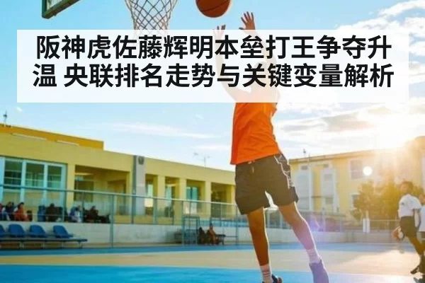 阪神虎佐藤辉明本垒打王争夺升温 央联排名走势与关键变量解析