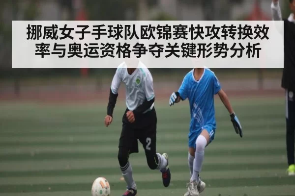 挪威女子手球队欧锦赛快攻转换效率与奥运资格争夺关键形势分析