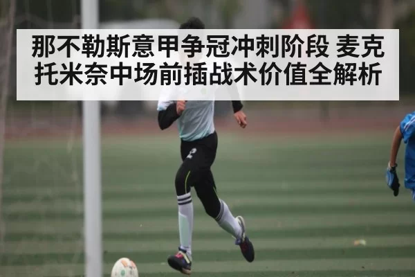 那不勒斯意甲争冠冲刺阶段 麦克托米奈中场前插战术价值全解析